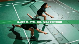 深入解析COc VPN，功能、安全与使用注意事项