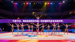 万变VPN，网络自由的双刃剑—技术便利与安全风险并存