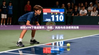 微风VPN下载全解析，功能、风险与合法使用指南