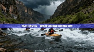 枪战王者VPN，网络优化与游戏体验的双刃剑