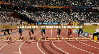 深入解析MC VPN，企业级网络加密与安全通信的新选择