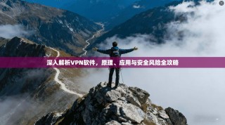 深入解析VPN软件，原理、应用与安全风险全攻略