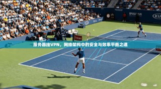 服务器挂VPN，网络架构中的安全与效率平衡之道