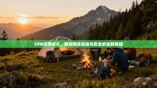 VPN试用非凡，解锁网络自由与安全的全新体验