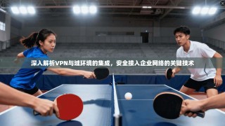 深入解析VPN与域环境的集成，安全接入企业网络的关键技术