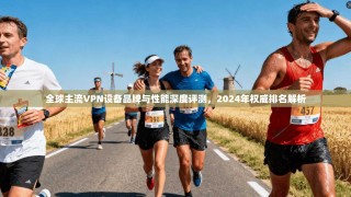 全球主流VPN设备品牌与性能深度评测，2024年权威排名解析