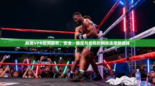 风弛VPN官网解析，安全、稳定与合规的网络连接新选择