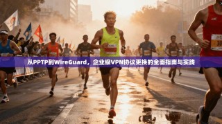 从PPTP到WireGuard，企业级VPN协议更换的全面指南与实践
