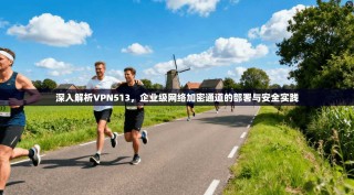深入解析VPN513，企业级网络加密通道的部署与安全实践