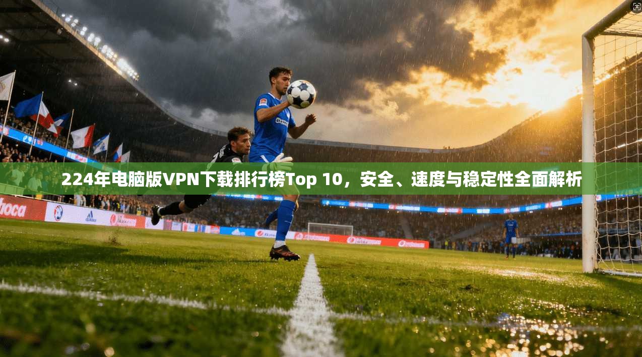 224年电脑版VPN下载排行榜Top 10，安全、速度与稳定性全面解析  第1张