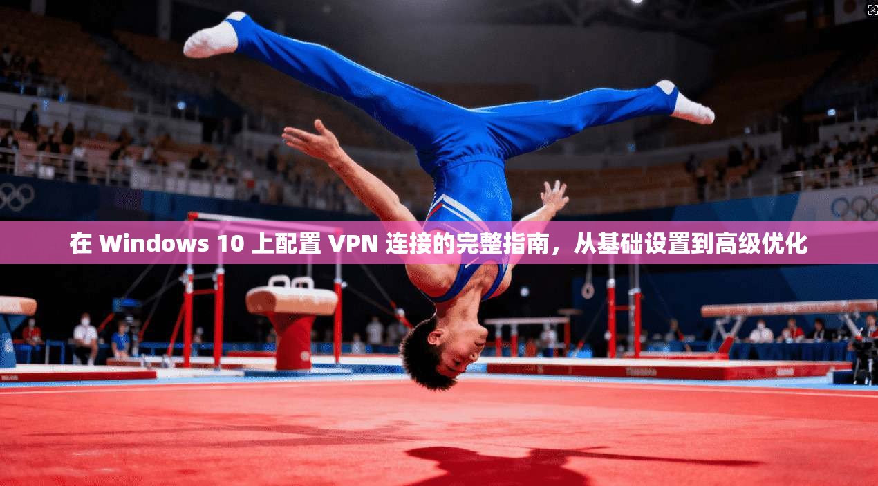 在 Windows 10 上配置 VPN 连接的完整指南，从基础设置到高级优化  第1张