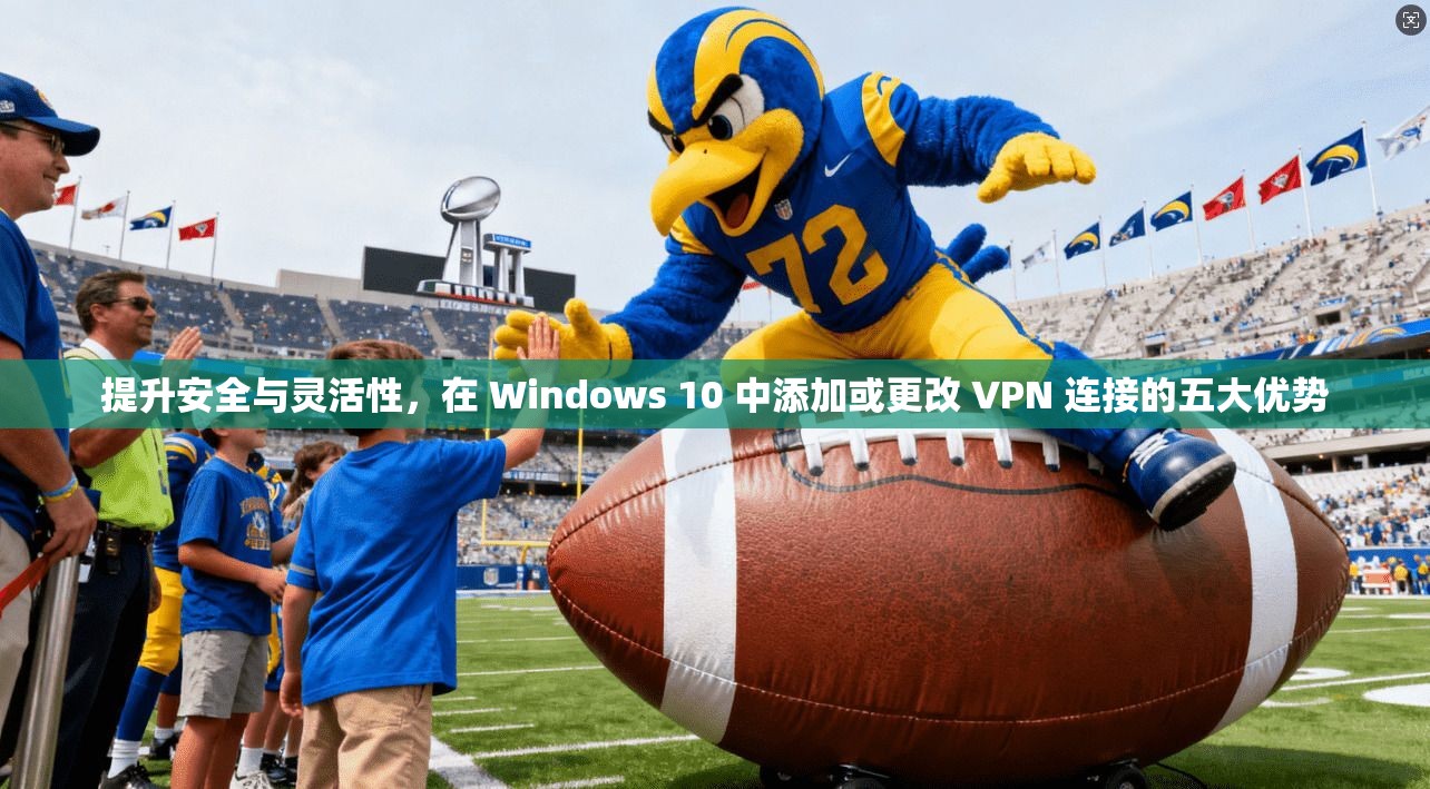 提升安全与灵活性，在 Windows 10 中添加或更改 VPN 连接的五大优势  第1张