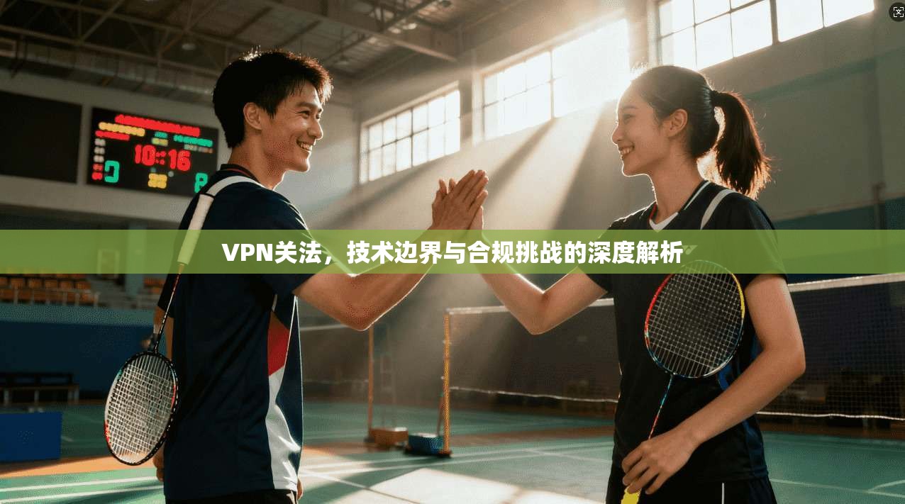 VPN关法，技术边界与合规挑战的深度解析  第1张