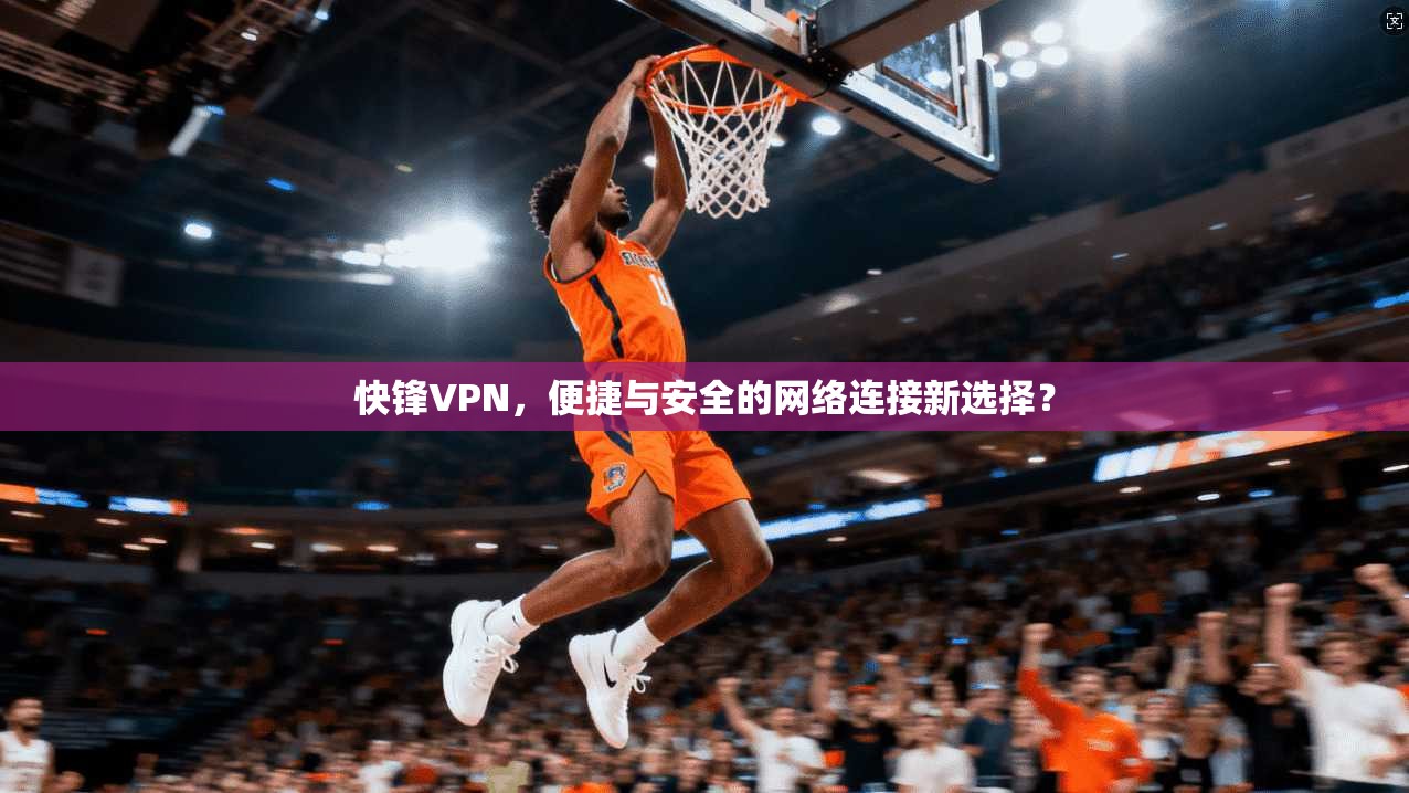快锋VPN，便捷与安全的网络连接新选择？  第1张