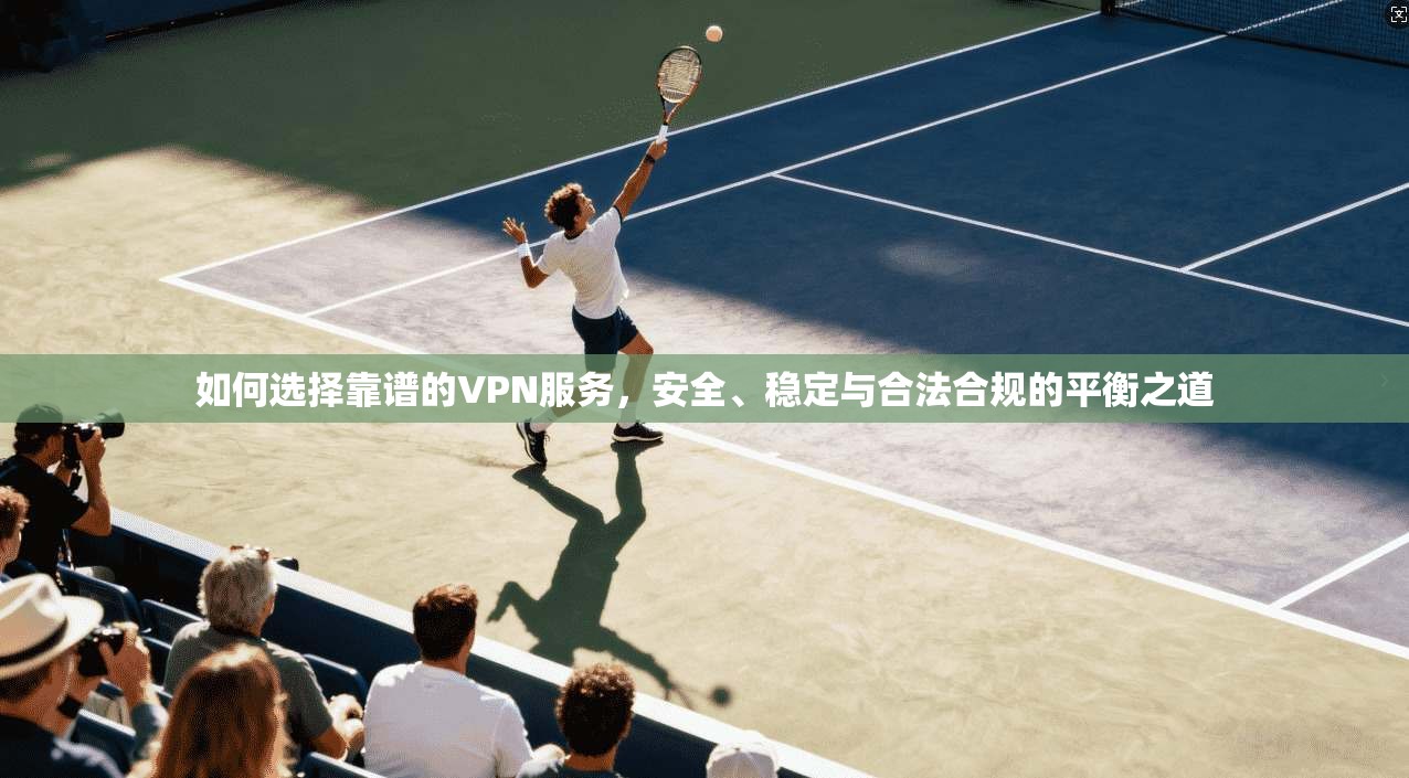 如何选择靠谱的VPN服务，安全、稳定与合法合规的平衡之道  第1张