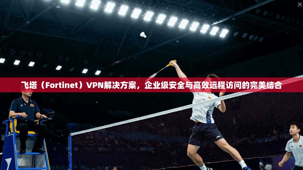 飞塔（Fortinet）VPN解决方案，企业级安全与高效远程访问的完美结合  第1张