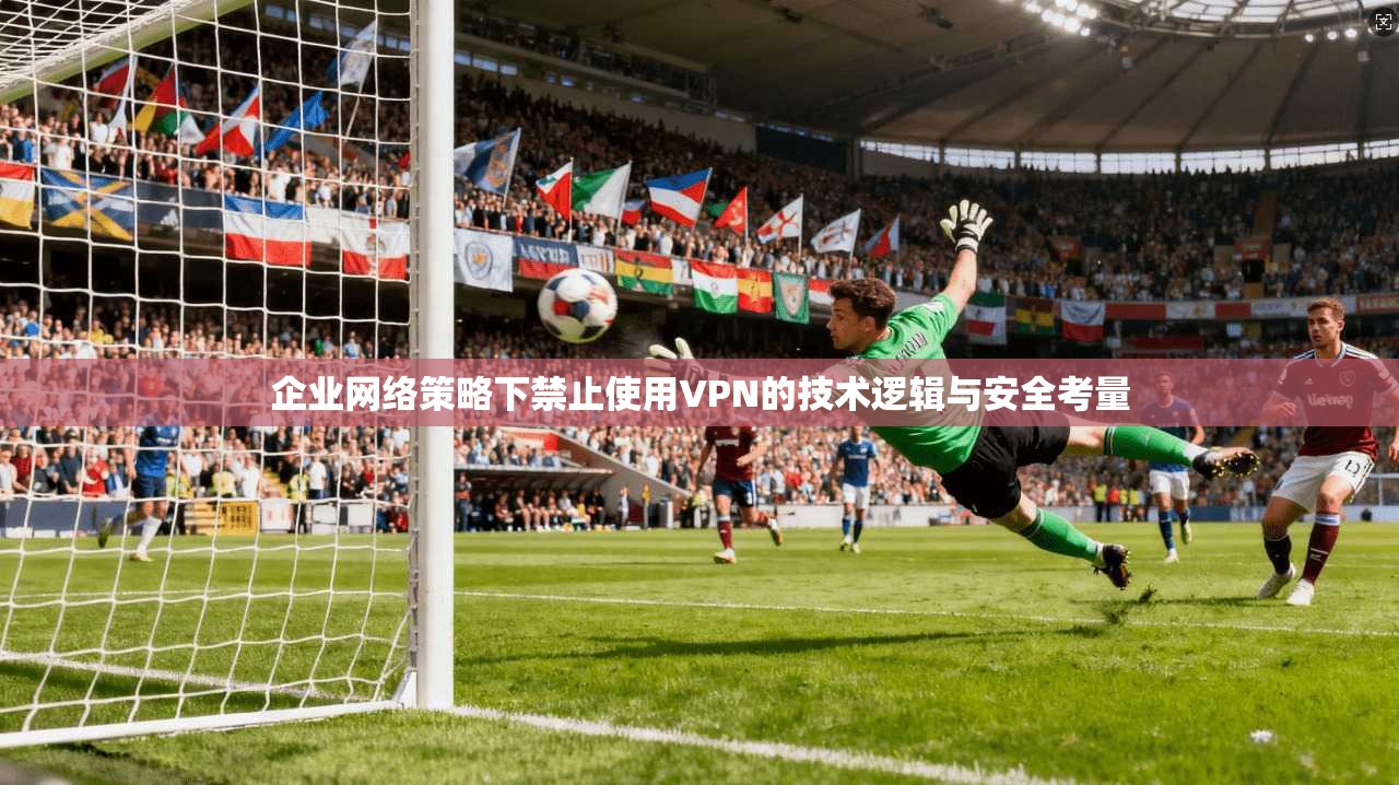 企业网络策略下禁止使用VPN的技术逻辑与安全考量  第1张