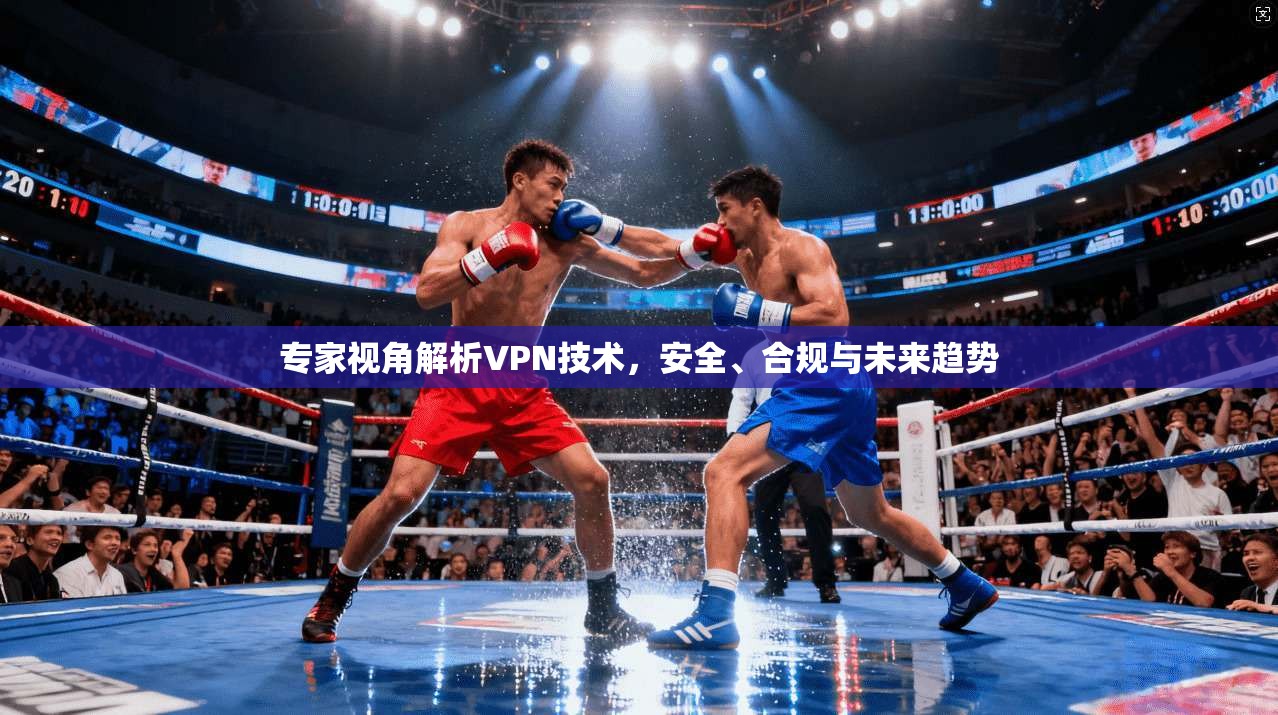 专家视角解析VPN技术,安全、合规与未来趋势 第1张 专家视角解析VPN技术,安全、合规与未来趋势 第1张