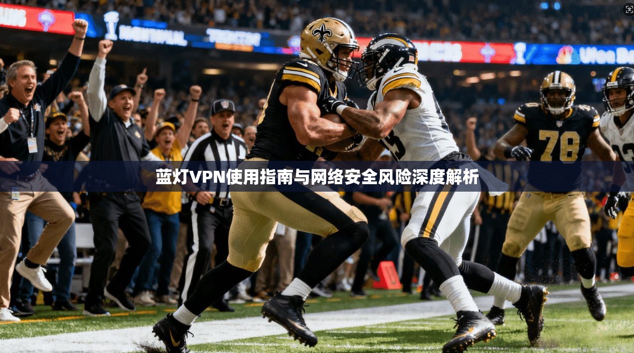 蓝灯VPN使用指南与网络安全风险深度解析  第1张