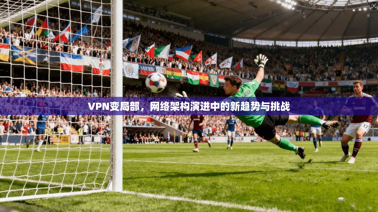 VPN变局部,网络架构演进中的新趋势与挑战 第1张 VPN变局部,网络架构演进中的新趋势与挑战 第1张