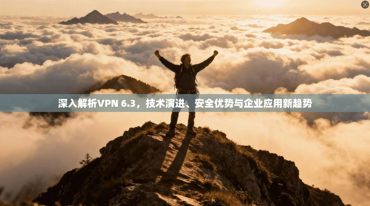 深入解析VPN 6.3,技术演进、安全优势与企业应用新趋势 第1张 深入解析VPN 6.3,技术演进、安全优势与企业应用新趋势 第1张