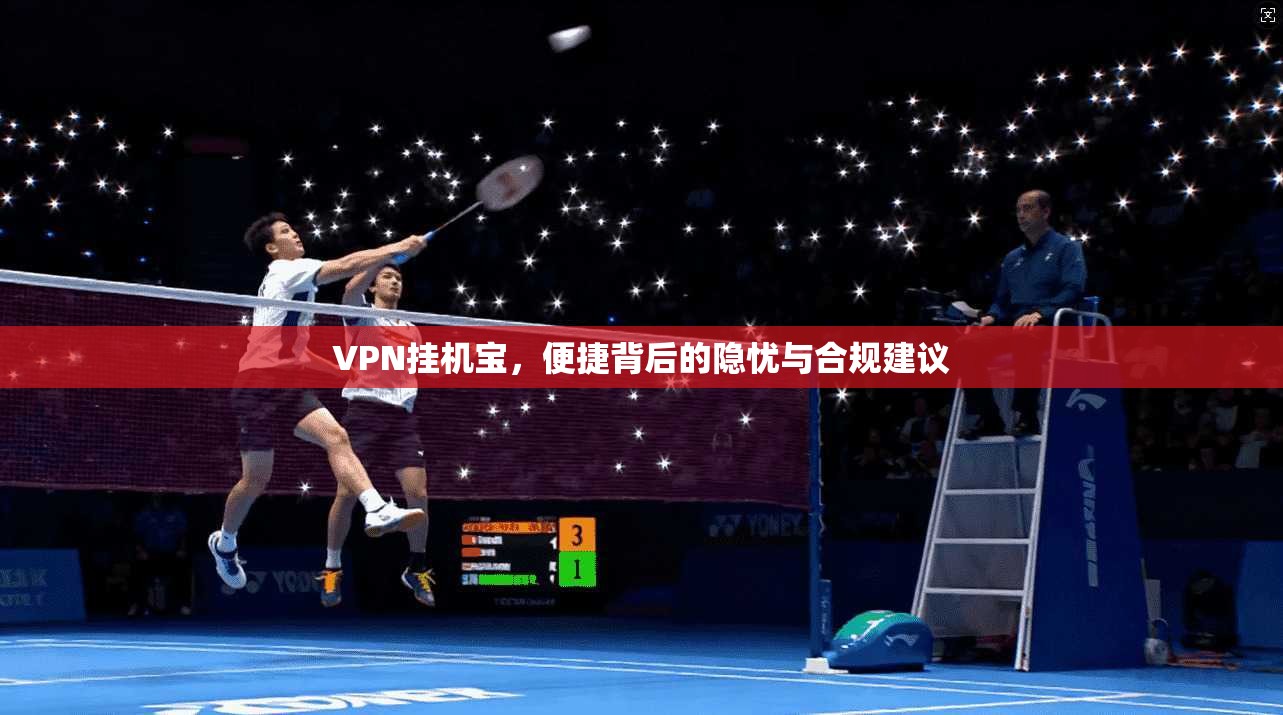 VPN挂机宝,便捷背后的隐忧与合规建议 第1张 VPN挂机宝,便捷背后的隐忧与合规建议 第1张