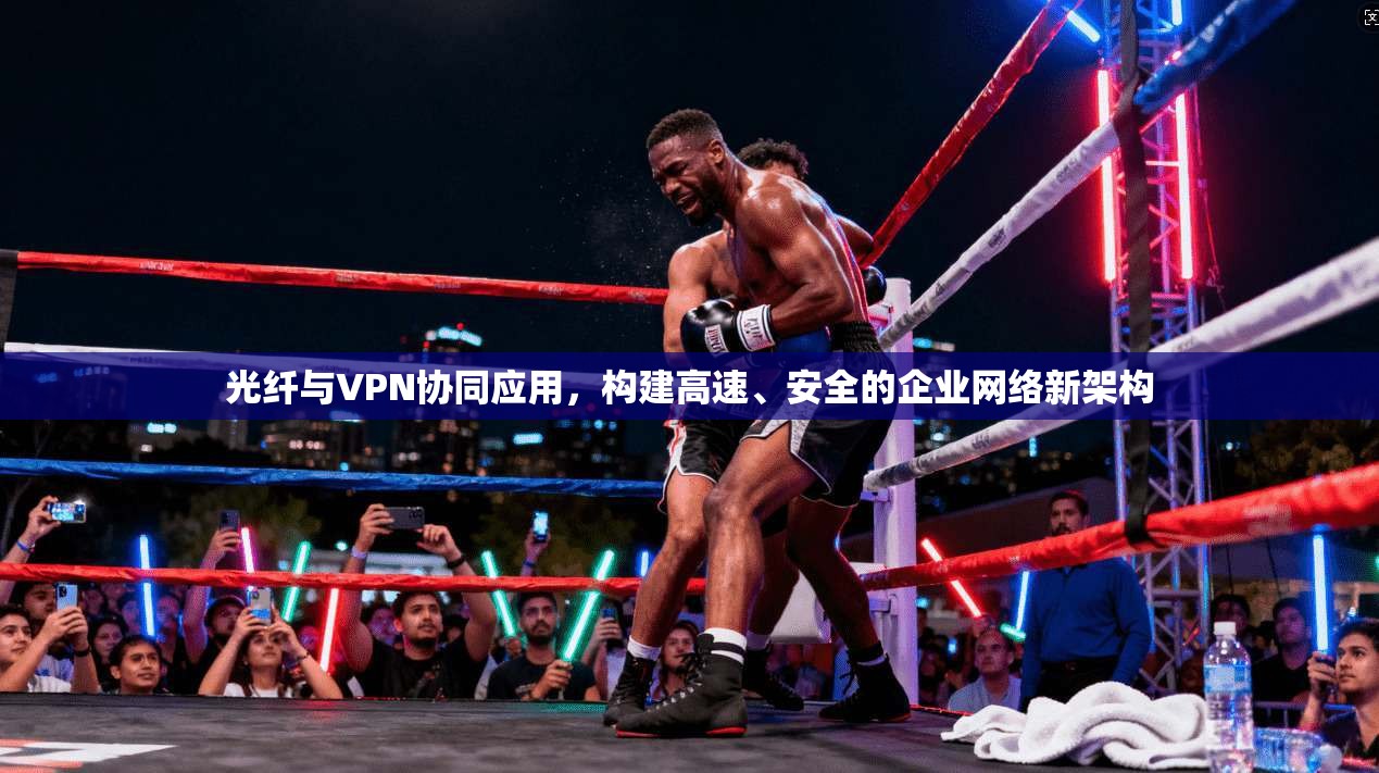 光纤与VPN协同应用，构建高速、安全的企业网络新架构  第1张