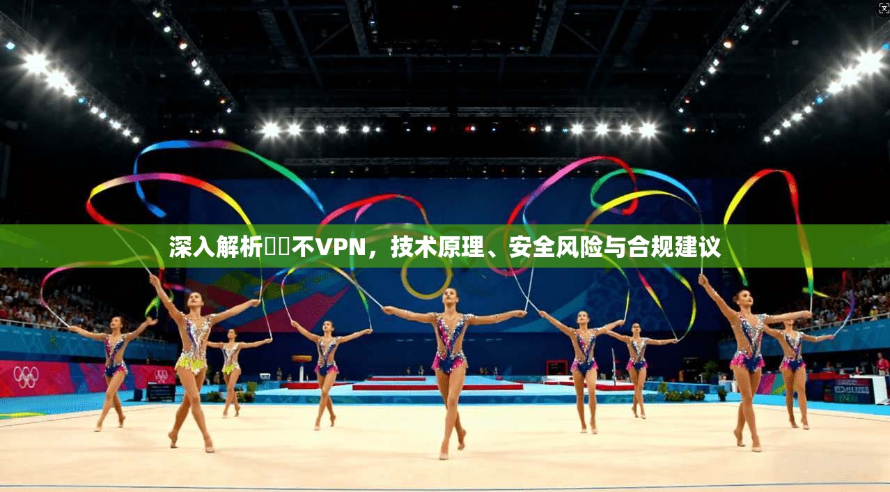 深入解析鍏嶈不VPN,技术原理、安全风险与合规建议 第1张 深入解析鍏嶈不VPN,技术原理、安全风险与合规建议 第1张