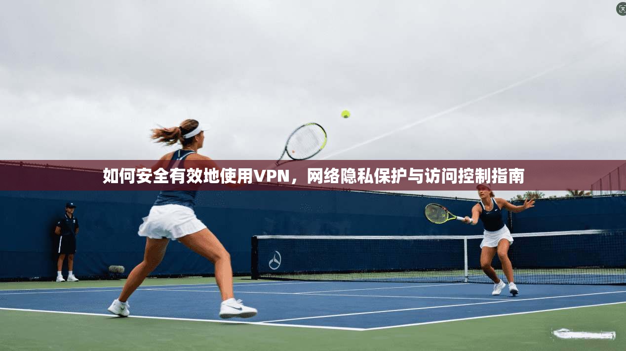 如何安全有效地使用VPN,网络隐私保护与访问控制指南 第1张 如何安全有效地使用VPN,网络隐私保护与访问控制指南 第1张