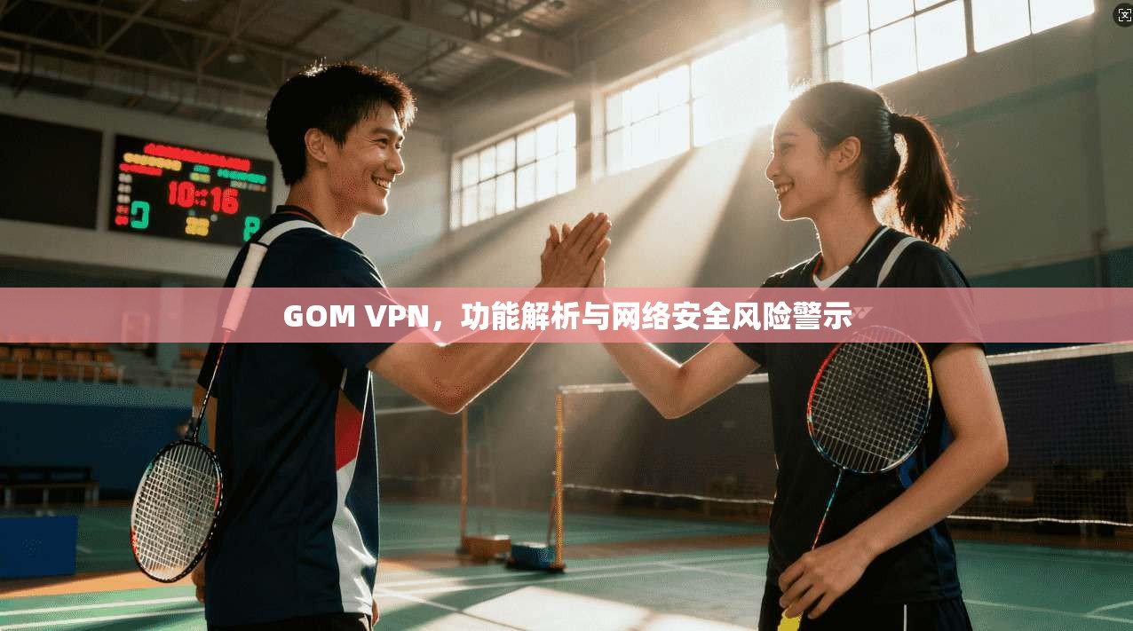 GOM VPN，功能解析与网络安全风险警示  第1张