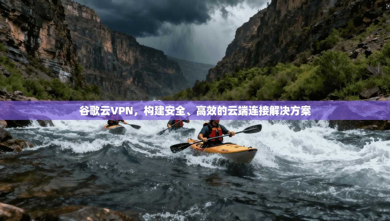 谷歌云VPN，构建安全、高效的云端连接解决方案  第1张