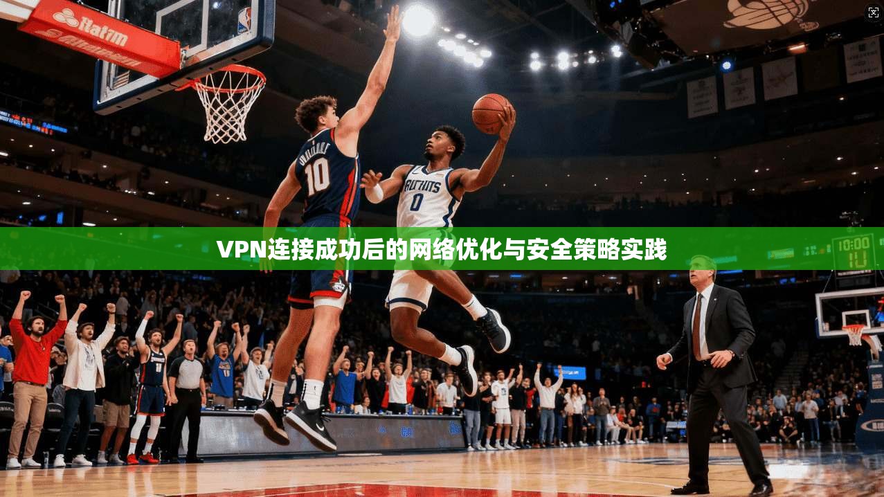 VPN连接成功后的网络优化与安全策略实践  第1张