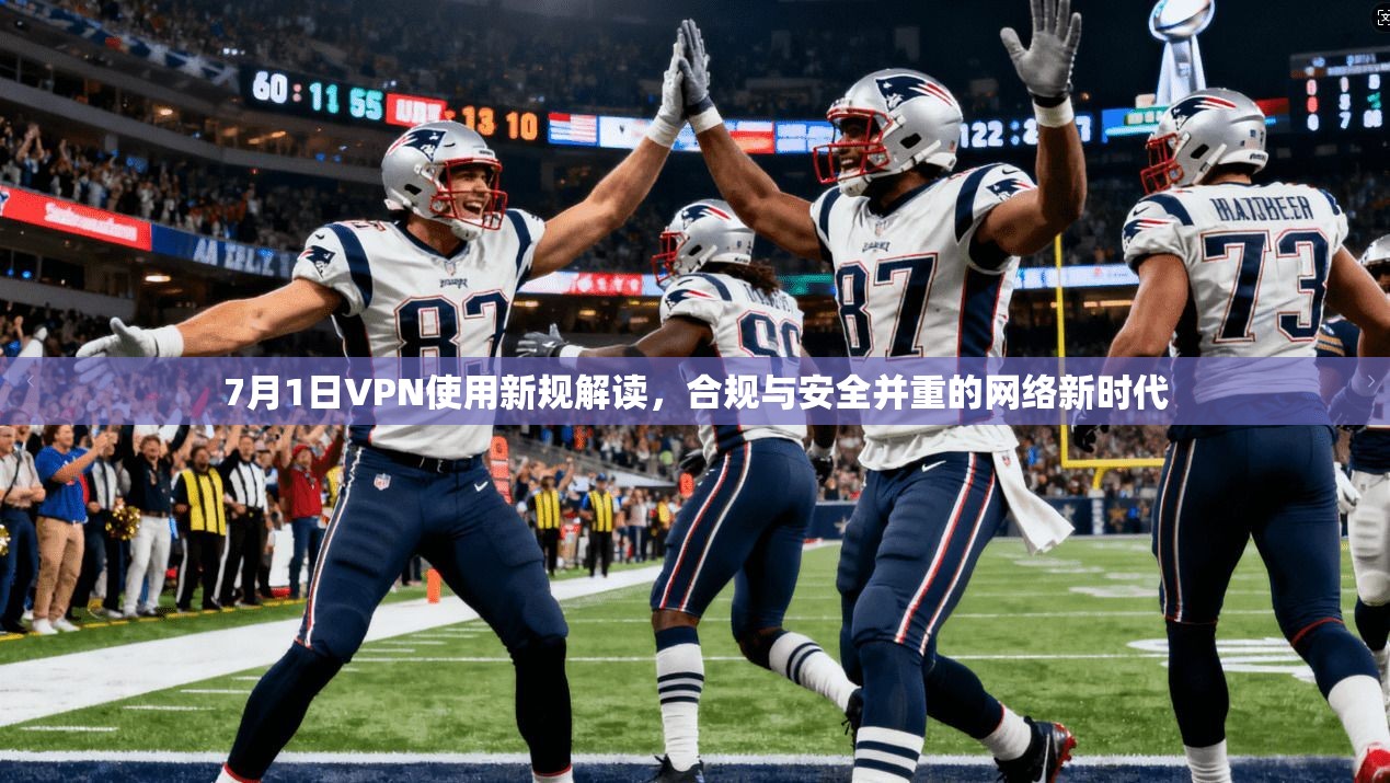7月1日VPN使用新规解读,合规与安全并重的网络新时代 第1张 7月1日VPN使用新规解读,合规与安全并重的网络新时代 第1张