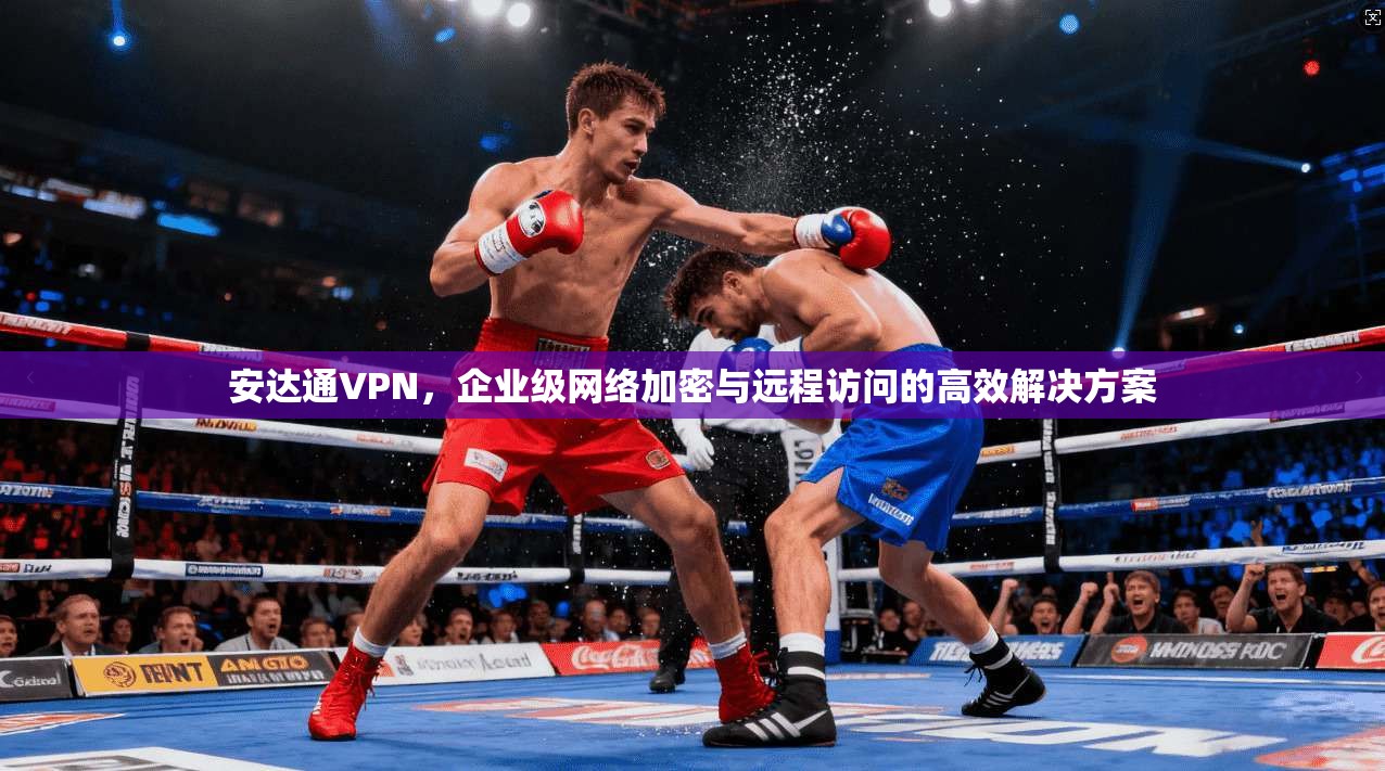 安达通VPN,企业级网络加密与远程访问的高效解决方案 第1张 安达通VPN,企业级网络加密与远程访问的高效解决方案 第1张