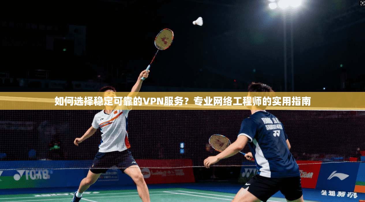 如何选择稳定可靠的VPN服务？专业网络工程师的实用指南  第1张