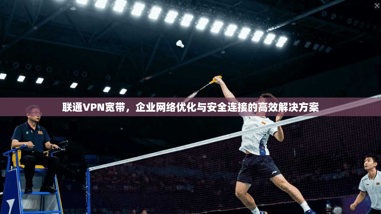 联通VPN宽带，企业网络优化与安全连接的高效解决方案  第1张