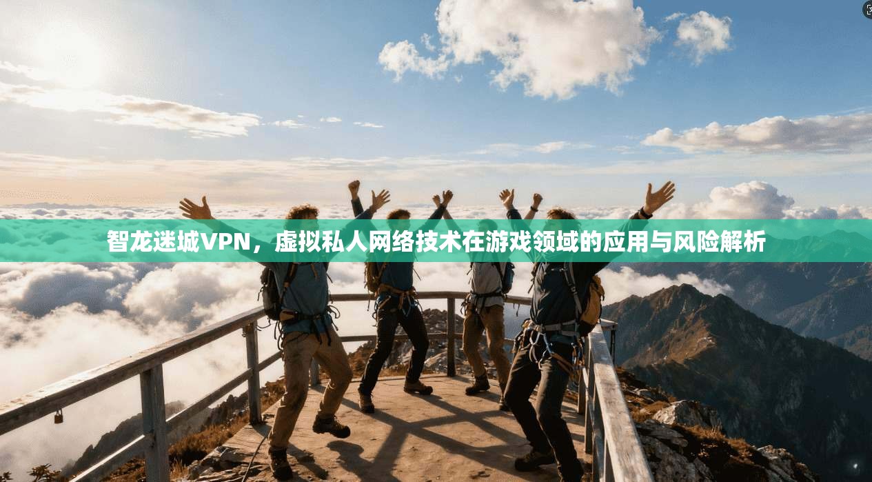 智龙迷城VPN，虚拟私人网络技术在游戏领域的应用与风险解析  第1张