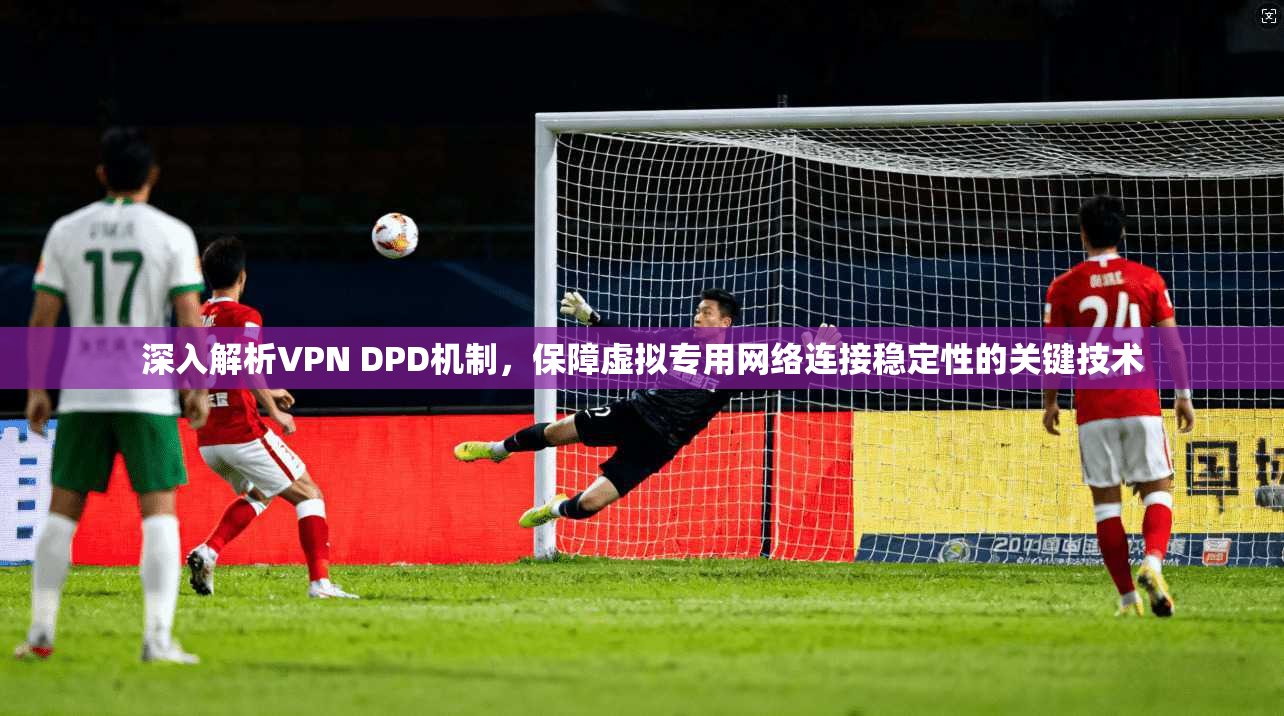 深入解析VPN DPD机制，保障虚拟专用网络连接稳定性的关键技术  第1张
