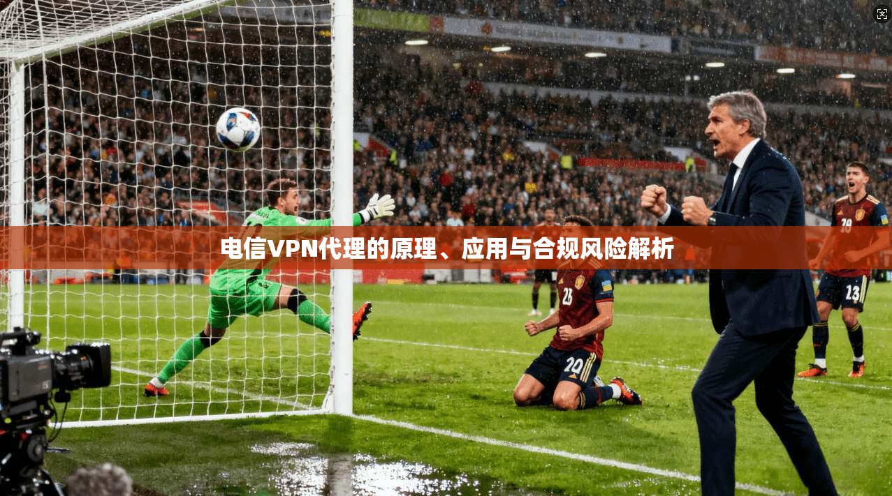 电信VPN代理的原理、应用与合规风险解析 第1张 电信VPN代理的原理、应用与合规风险解析 第1张