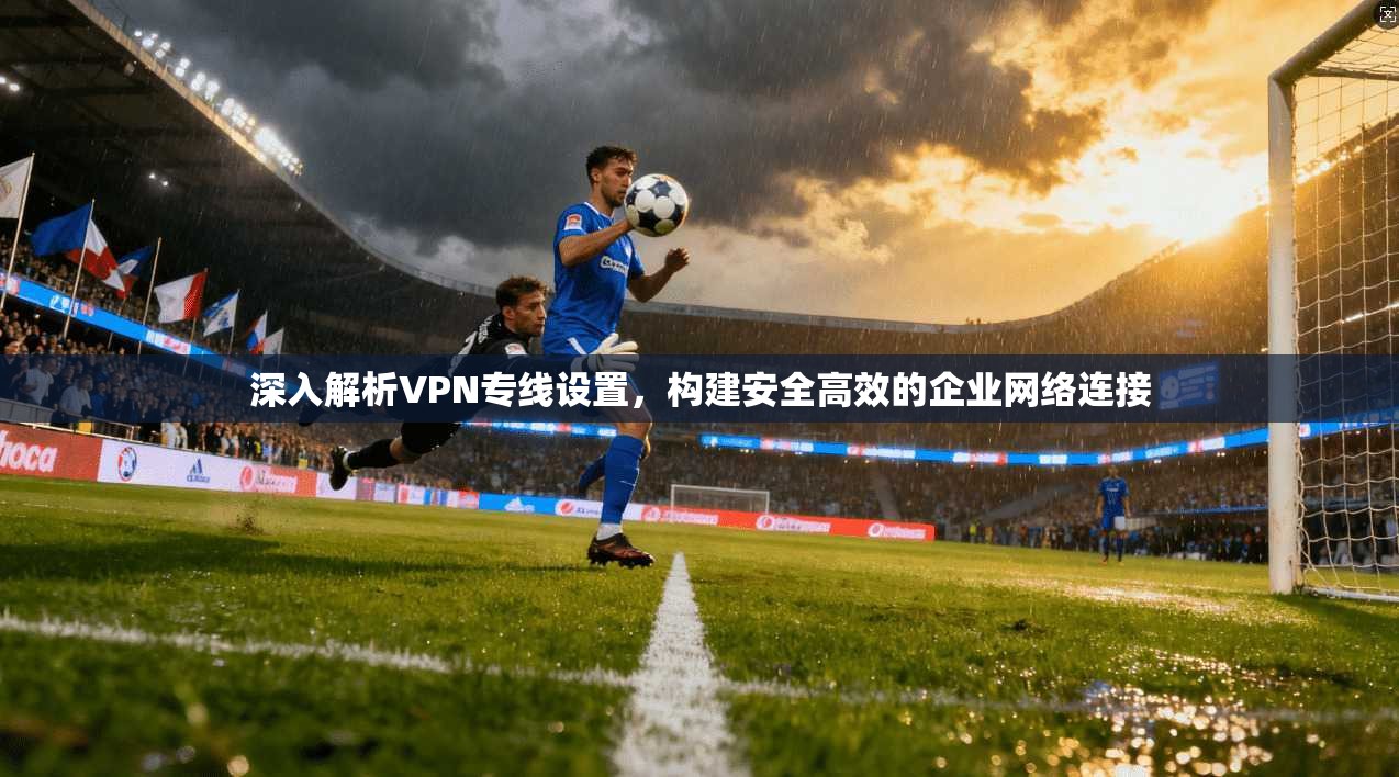 深入解析VPN专线设置,构建安全高效的企业网络连接 第1张 深入解析VPN专线设置,构建安全高效的企业网络连接 第1张
