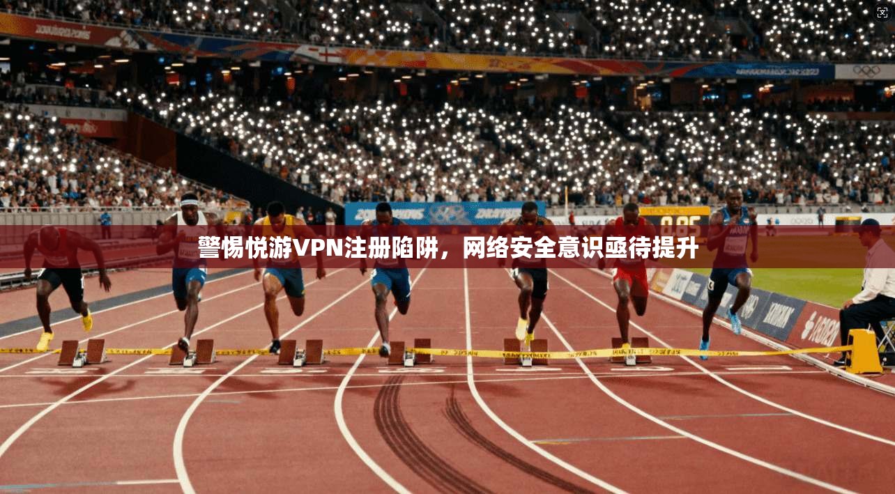 警惕悦游VPN注册陷阱,网络安全意识亟待提升 第1张 警惕悦游VPN注册陷阱,网络安全意识亟待提升 第1张