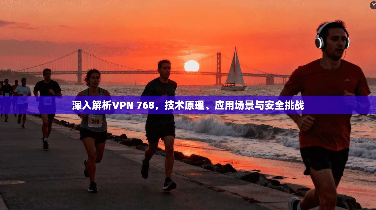 深入解析VPN 768,技术原理、应用场景与安全挑战 第1张 深入解析VPN 768,技术原理、应用场景与安全挑战 第1张