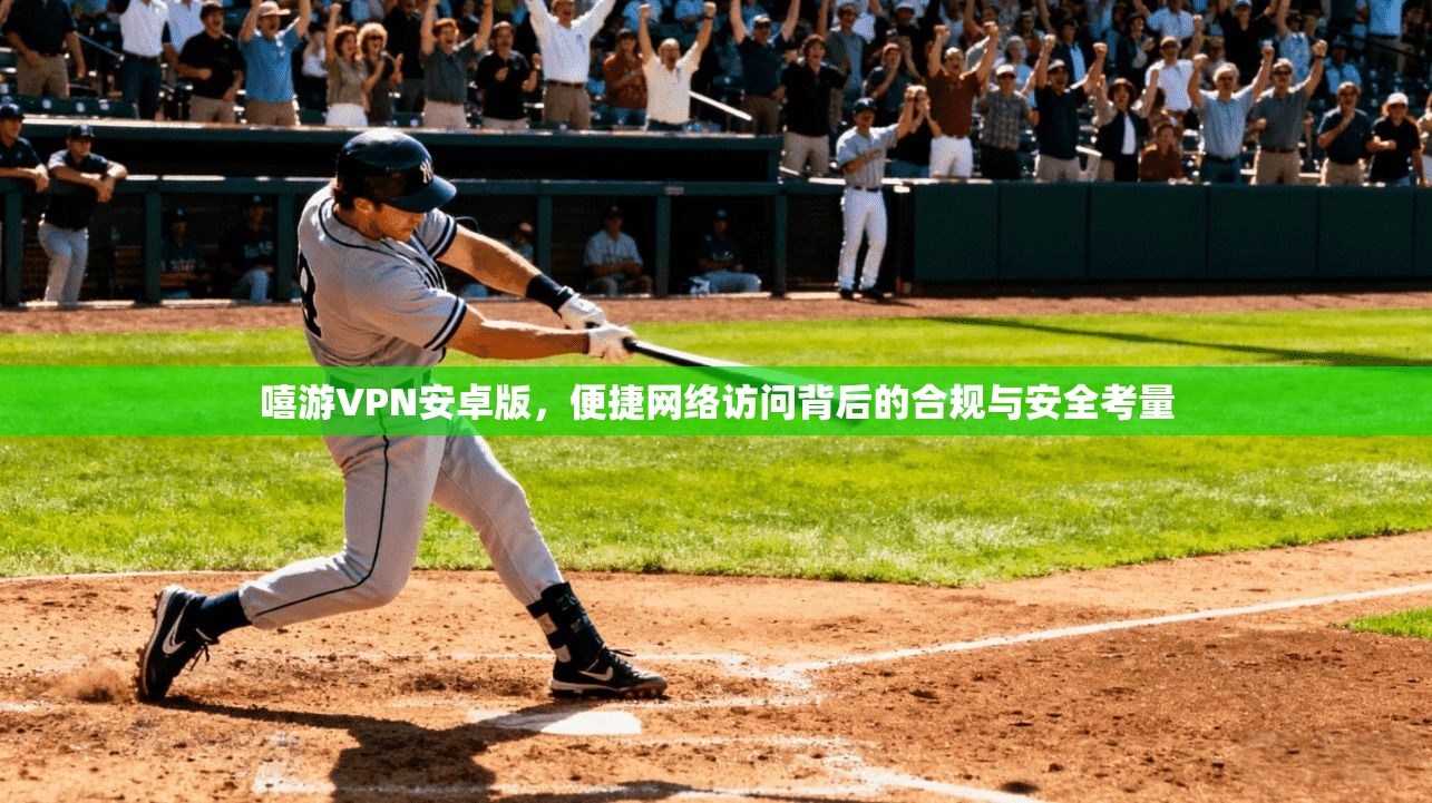 嘻游VPN安卓版,便捷网络访问背后的合规与安全考量 第1张 嘻游VPN安卓版,便捷网络访问背后的合规与安全考量 第1张