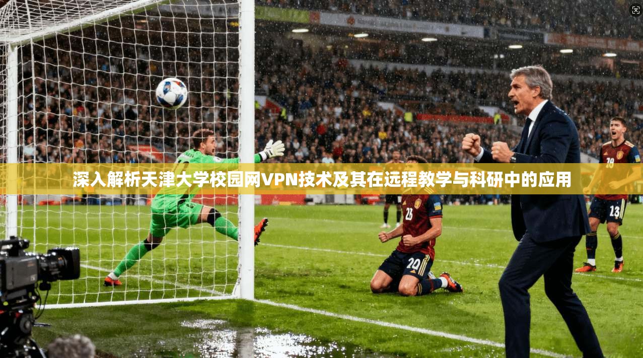 深入解析天津大学校园网VPN技术及其在远程教学与科研中的应用 第1张 深入解析天津大学校园网VPN技术及其在远程教学与科研中的应用 第1张