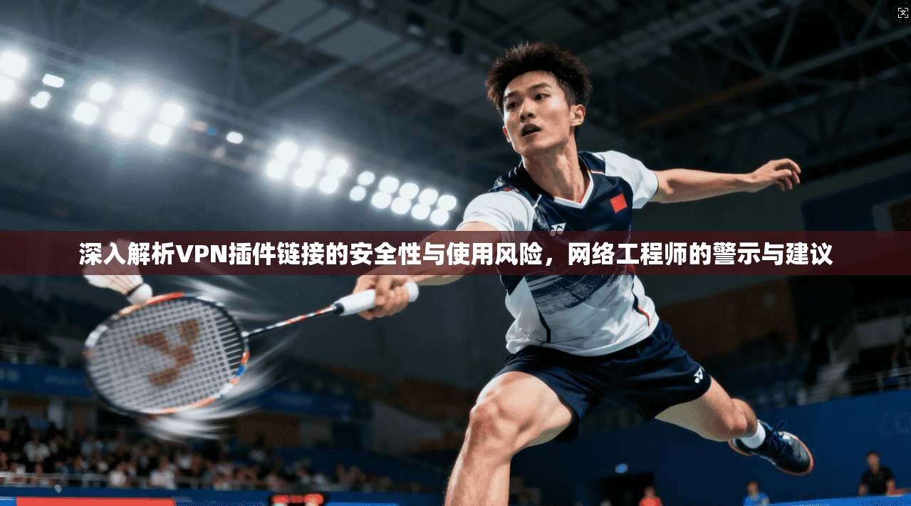 深入解析VPN插件链接的安全性与使用风险，网络工程师的警示与建议  第1张