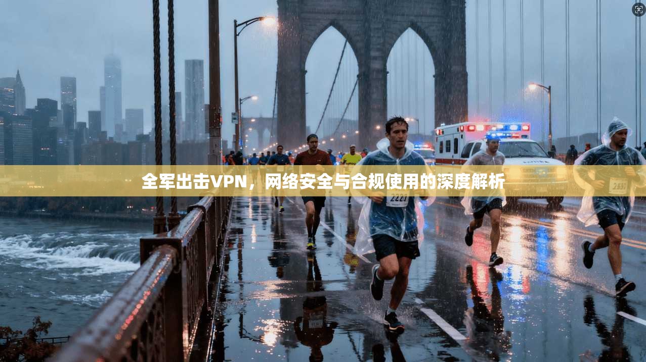 全军出击VPN，网络安全与合规使用的深度解析  第1张