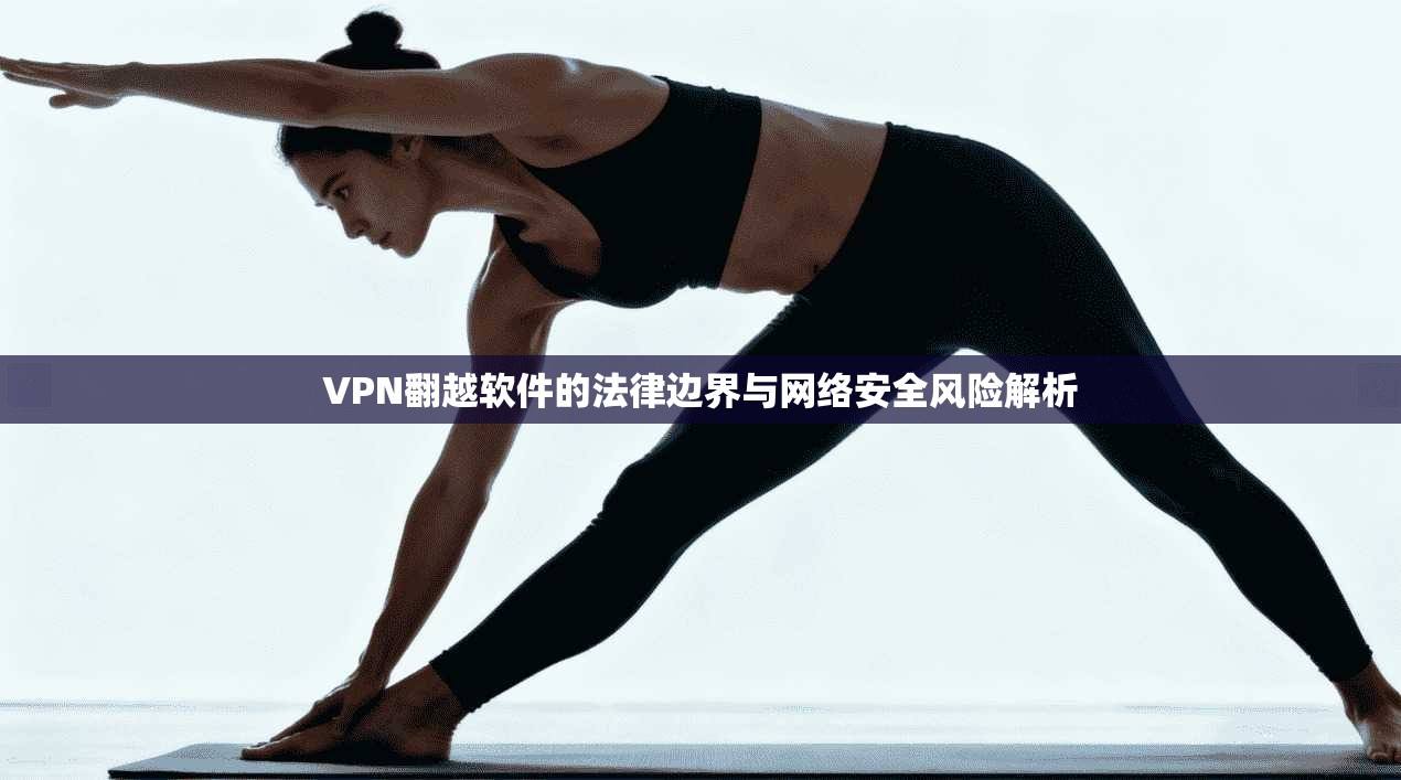 VPN翻越软件的法律边界与网络安全风险解析  第1张