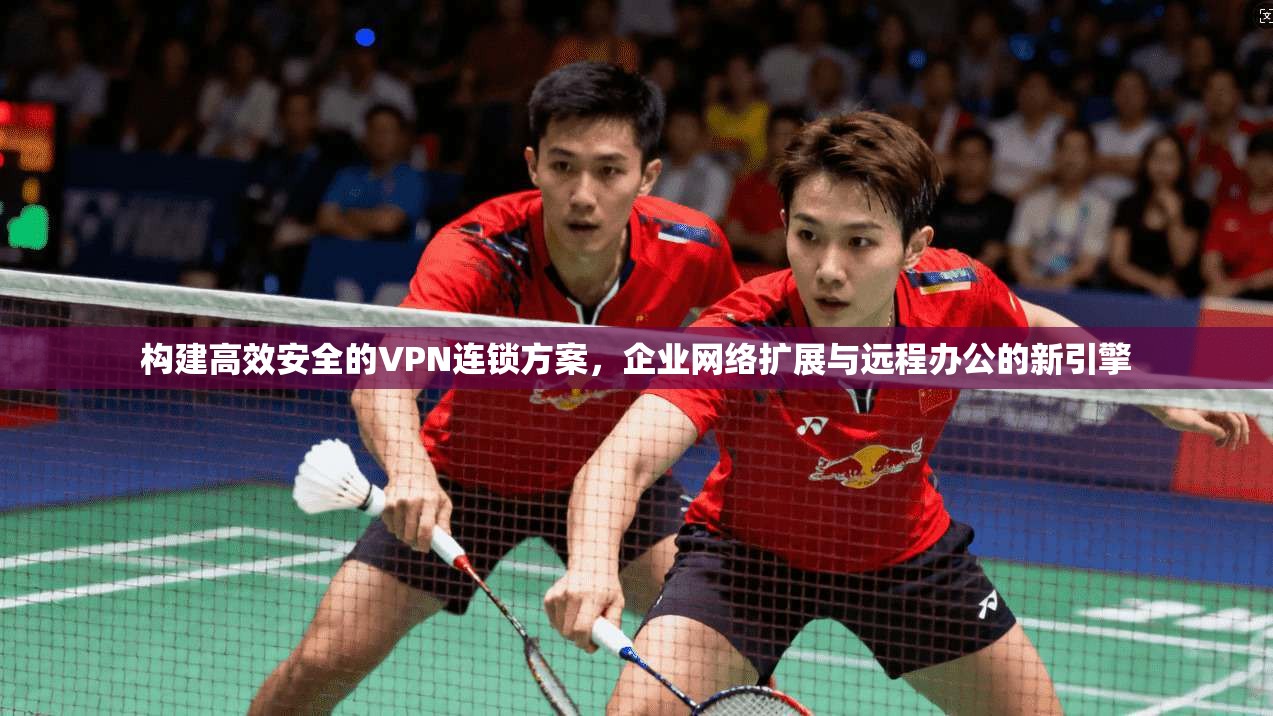 构建高效安全的VPN连锁方案，企业网络扩展与远程办公的新引擎  第1张