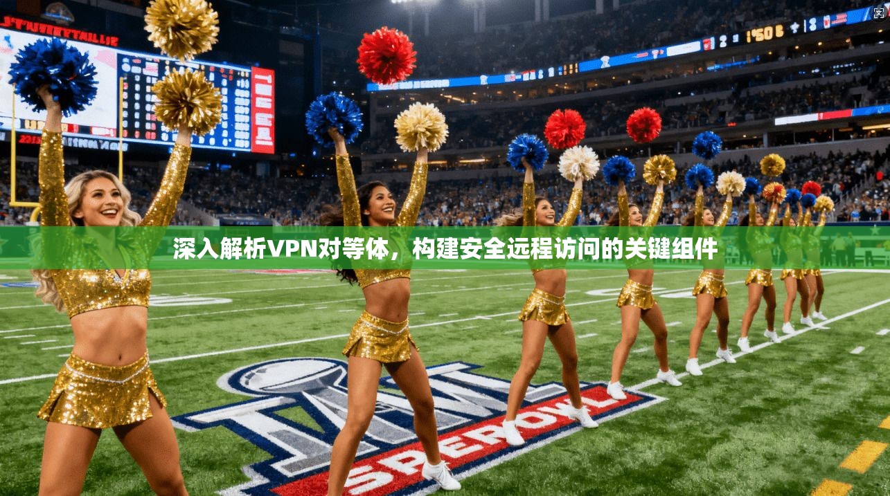 深入解析VPN对等体,构建安全远程访问的关键组件 第1张 深入解析VPN对等体,构建安全远程访问的关键组件 第1张