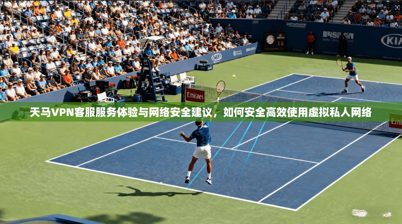 天马VPN客服服务体验与网络安全建议，如何安全高效使用虚拟私人网络  第1张